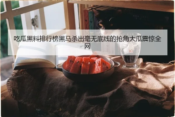 吃瓜黑料排行榜黑马杀出毫无底线的抢角大瓜震惊全网