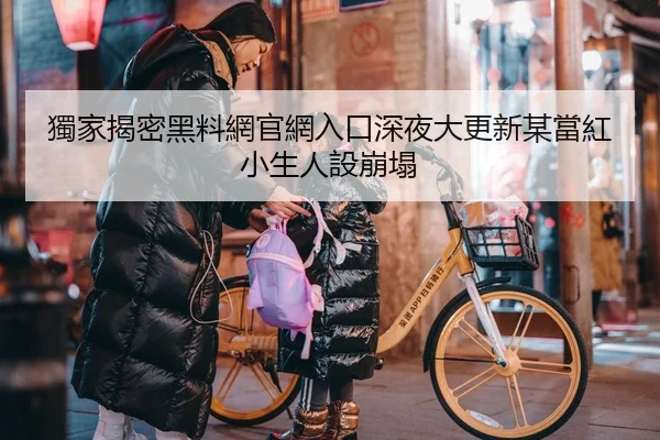 獨家揭密黑料網官網入口深夜大更新某當紅小生人設崩塌