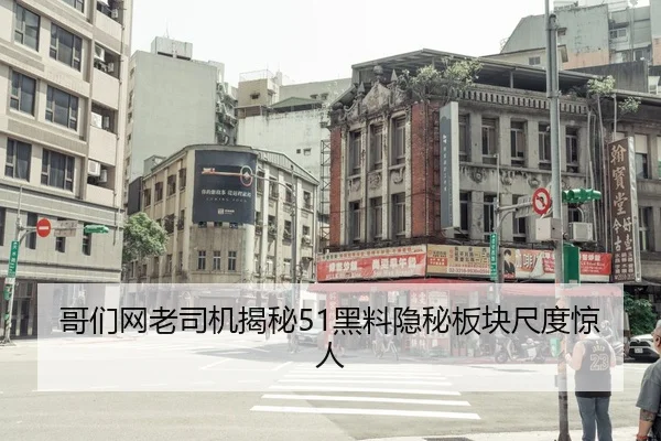 哥们网老司机揭秘51黑料隐秘板块尺度惊人