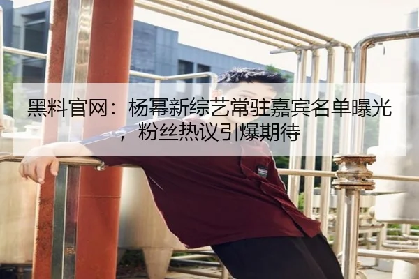 黑料官网：杨幂新综艺常驻嘉宾名单曝光，粉丝热议引爆期待